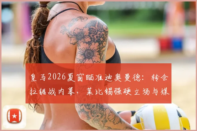 皇马2026夏窗瞄准迪奥曼德：转会拉锯战内幕，莱比锡强硬立场与媒体乱象全解析