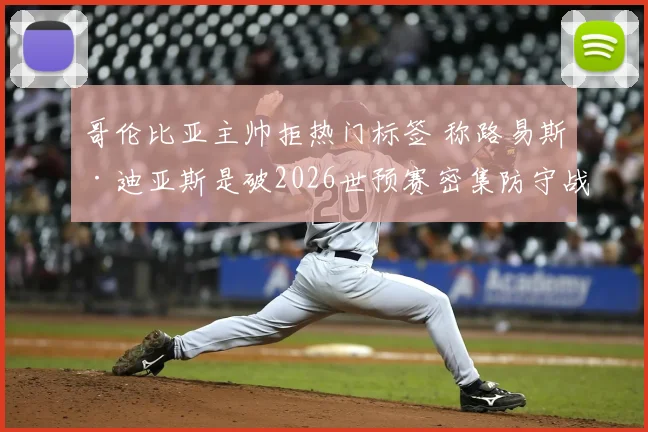 哥伦比亚主帅拒热门标签 称路易斯·迪亚斯是破2026世预赛密集防守战术关键点