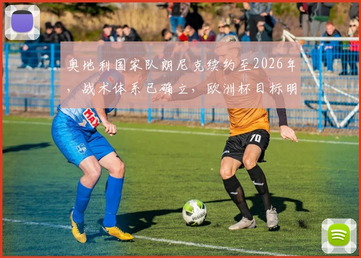 奥地利国家队朗尼克续约至2026年,战术体系已确立,欧洲杯目标明确