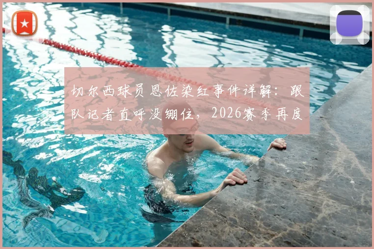 切尔西球员恩佐染红事件详解：跟队记者直呼没绷住，2026赛季再度展现切尔西“铁血DNA”，附红牌争议瞬间分析