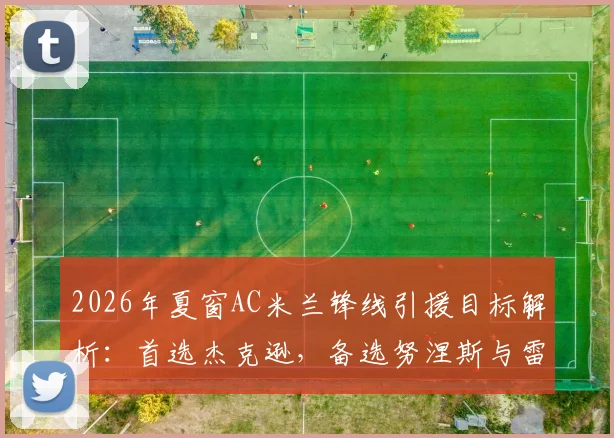 2026年夏窗AC米兰锋线引援目标解析：首选杰克逊，备选努涅斯与雷特吉谁更合适？