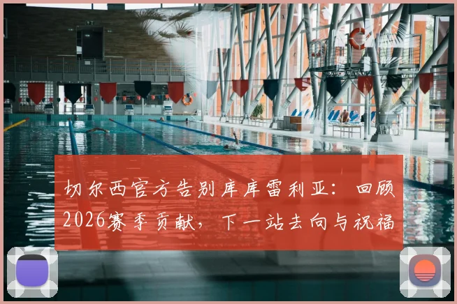 切尔西官方告别库库雷利亚：回顾2026赛季贡献，下一站去向与祝福全解析