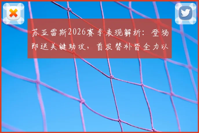 苏亚雷斯2026赛季表现解析:登场即送关键助攻,首发替补皆全力以赴为球队做贡献