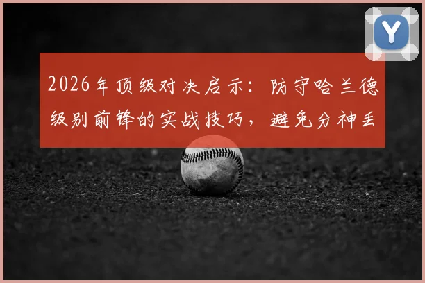 2026年顶级对决启示：防守哈兰德级别前锋的实战技巧，避免分神丢球的关键要点