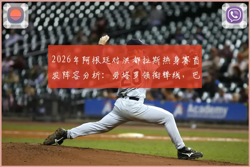 2026年阿根廷对洪都拉斯热身赛首发阵容分析：劳塔罗领衔锋线，巴尔科登场，梅西为何担任替补？