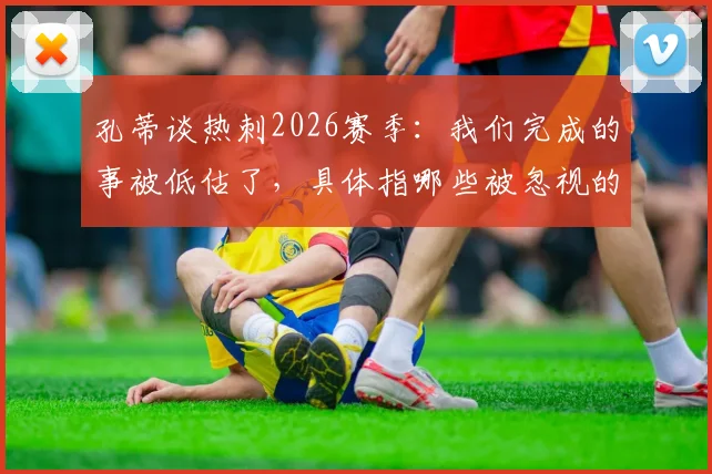 孔蒂谈热刺2026赛季:我们完成的事被低估了,具体指哪些被忽视的成就?