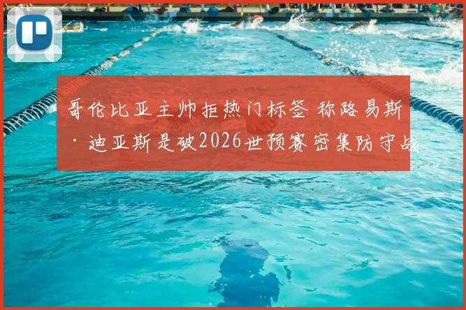 哥伦比亚主帅拒热门标签 称路易斯·迪亚斯是破2026世预赛密集防守战术关键点