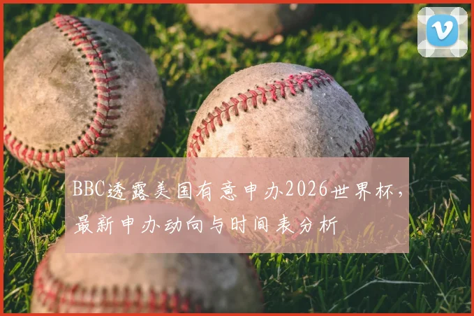BBC透露美国有意申办2026世界杯，最新申办动向与时间表分析