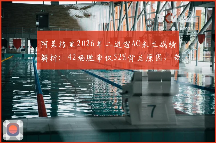 阿莱格里2026年二进宫AC米兰战绩解析：42场胜率仅52%背后原因，带队无缘欧冠谁之过？