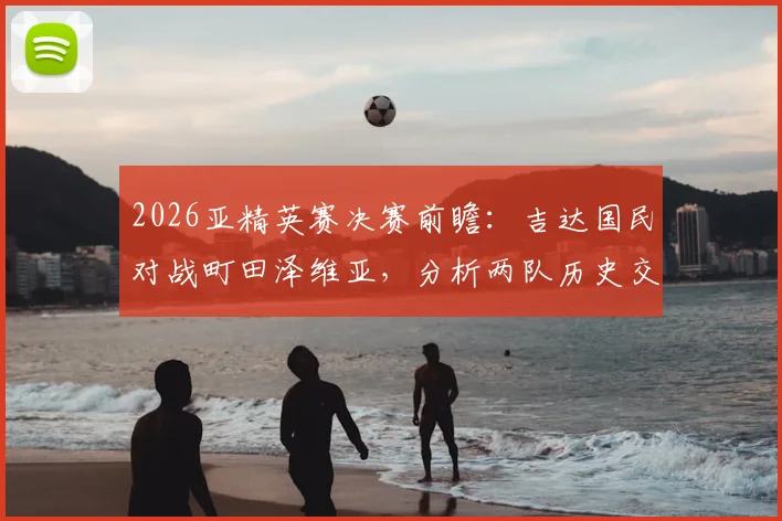 2026亚精英赛决赛前瞻：吉达国民对战町田泽维亚，分析两队历史交锋与核心球员