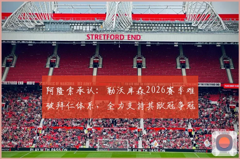 阿隆索承认：勒沃库森2026赛季难破拜仁体系，全力支持其欧冠争冠