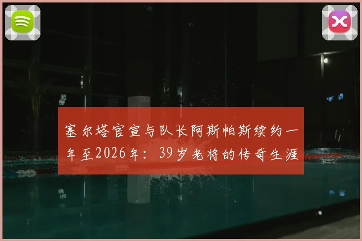 塞尔塔官宣与队长阿斯帕斯续约一年至2026年：39岁老将的传奇生涯如何延续？球队未来规划解析