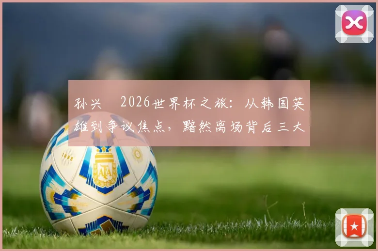 孙兴慜2026世界杯之旅：从韩国英雄到争议焦点，黯然离场背后三大关键原因