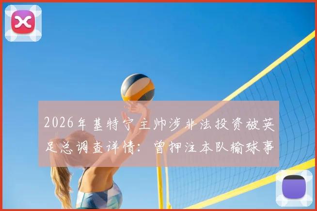 2026年基特宁主帅涉非法投资被英足总调查详情：曾押注本队输球事件深度剖析与行业警示