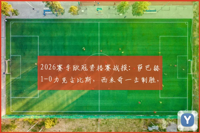 2026赛季欧冠资格赛战报:萨巴赫1-0力克古比斯,西米奇一击制胜,附两队背景与历史交锋解析