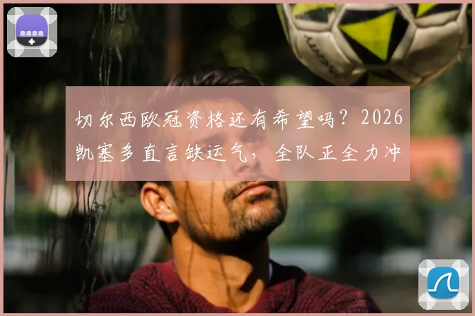 切尔西欧冠资格还有希望吗?2026凯塞多直言缺运气,全队正全力冲刺,前景深度分析