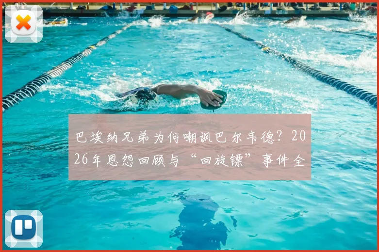 巴埃纳兄弟为何嘲讽巴尔韦德？2026年恩怨回顾与“回旋镖”事件全解析