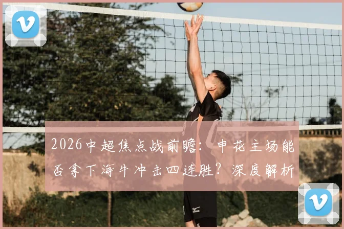 2026中超焦点战前瞻:申花主场能否拿下海牛冲击四连胜?深度解析“送分童子”历史与海牛客场破荒关键