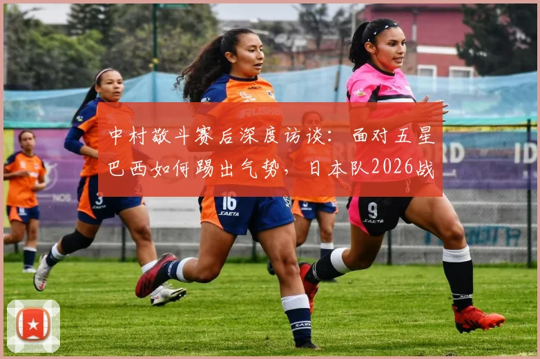 中村敬斗赛后深度访谈：面对五星巴西如何踢出气势，日本队2026战法全解析，附对球员心态调整的建议