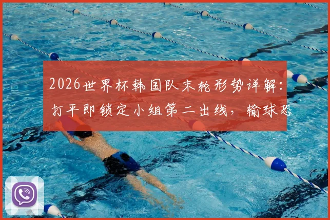 2026世界杯韩国队末轮形势详解:打平即锁定小组第二出线,输球恐跌至第三直接出局