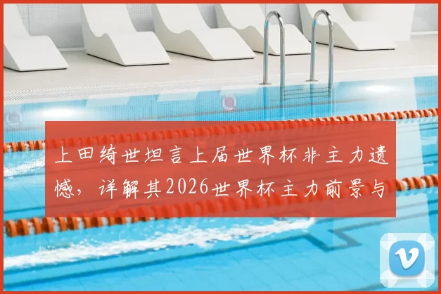 上田绮世坦言上届世界杯非主力遗憾，详解其2026世界杯主力前景与近期蜕变