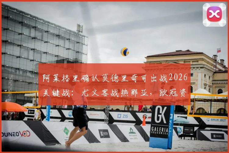 阿莱格里确认莫德里奇可出战2026关键战:尤文客战热那亚,欧冠资格生死在此一举