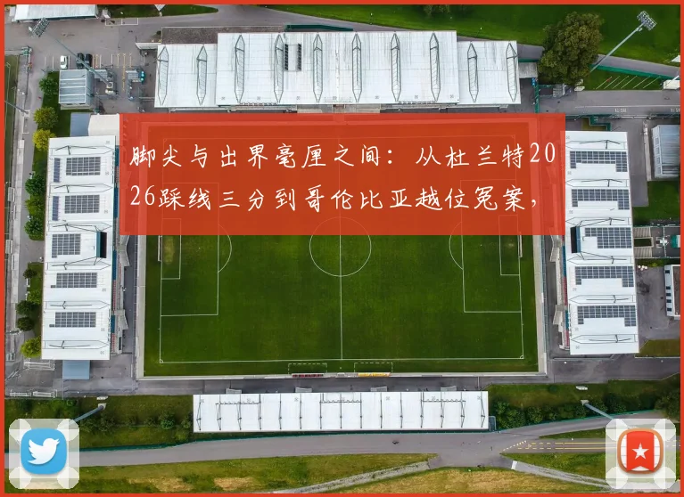 脚尖与出界毫厘之间：从杜兰特2026踩线三分到哥伦比亚越位冤案，VAR时代如何定义“毫厘之差”？