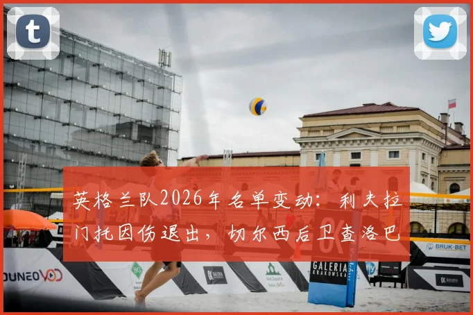 英格兰队2026年名单变动:利夫拉门托因伤退出,切尔西后卫查洛巴获补招,最新阵容解析