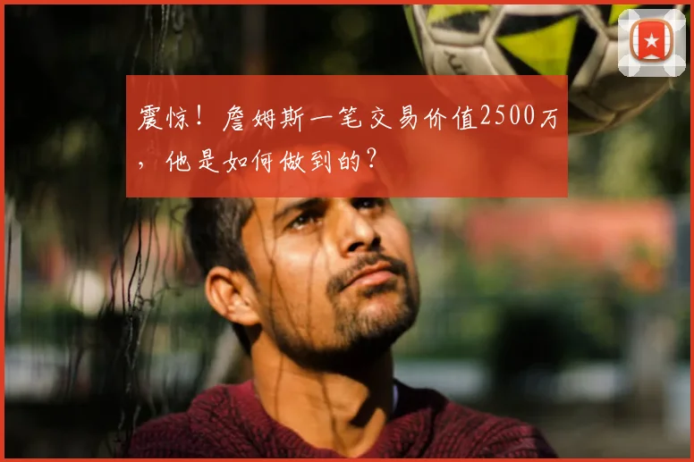 震惊！詹姆斯一笔交易价值2500万，他是如何做到的？